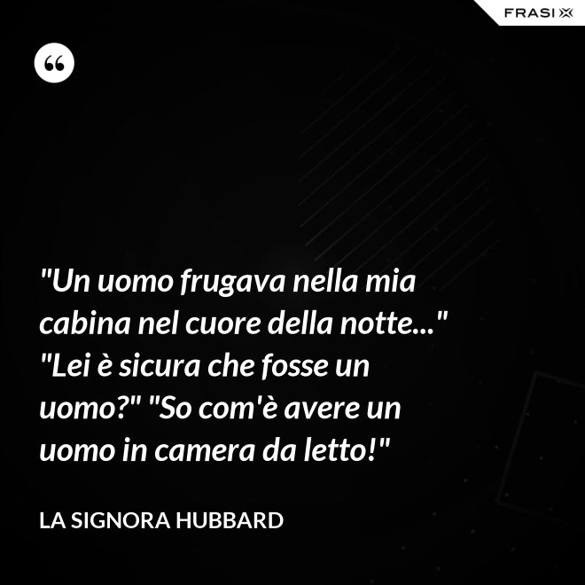 "Un uomo frugava nella mia cabina nel cuore della notte..." "Lei è sicura che fosse un uomo?" "So com'è avere un uomo in camera da letto!" - La signora Hubbard