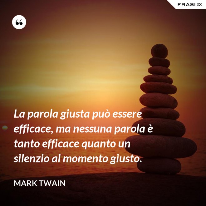 La parola giusta può essere efficace, ma nessuna parola è tanto efficace quanto un silenzio al momento giusto. - Mark Twain