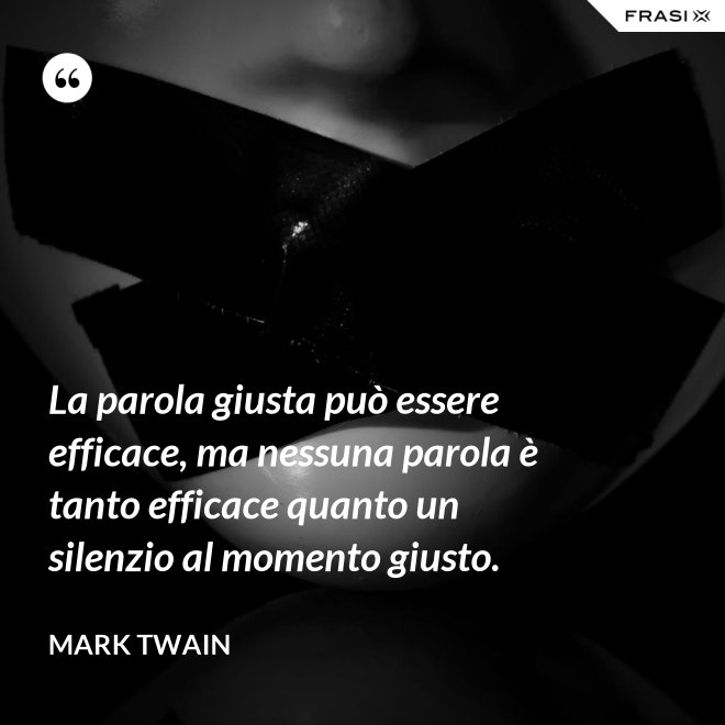 La parola giusta può essere efficace, ma nessuna parola è tanto efficace quanto un silenzio al momento giusto. - Mark Twain