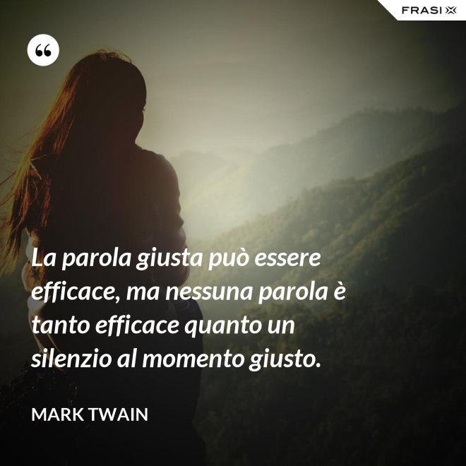 La parola giusta può essere efficace, ma nessuna parola è tanto efficace quanto un silenzio al momento giusto. - Mark Twain