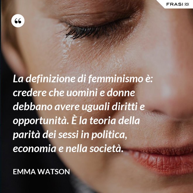 La definizione di femminismo è: credere che uomini e donne debbano avere uguali diritti e opportunità. È la teoria della parità dei sessi in politica, economia e nella società. - Emma Watson
