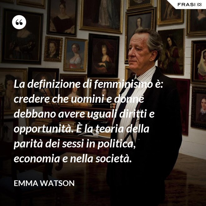 La definizione di femminismo è: credere che uomini e donne debbano avere uguali diritti e opportunità. È la teoria della parità dei sessi in politica, economia e nella società. - Emma Watson