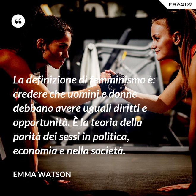 La definizione di femminismo è: credere che uomini e donne debbano avere uguali diritti e opportunità. È la teoria della parità dei sessi in politica, economia e nella società. - Emma Watson
