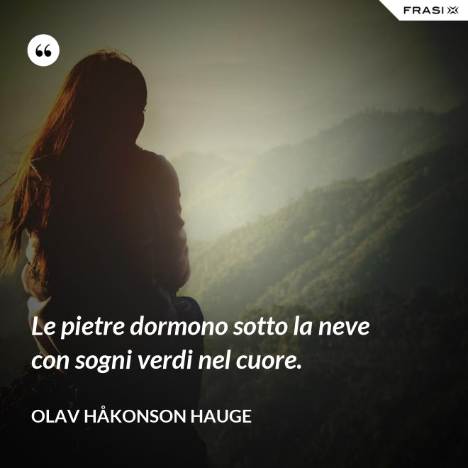Le pietre dormono sotto la neve con sogni verdi nel cuore. - Olav Håkonson Hauge