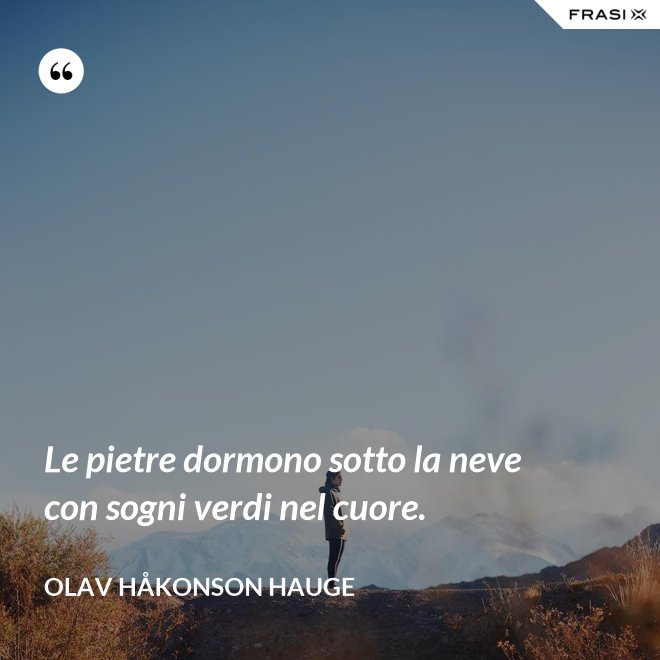 Le pietre dormono sotto la neve con sogni verdi nel cuore. - Olav Håkonson Hauge
