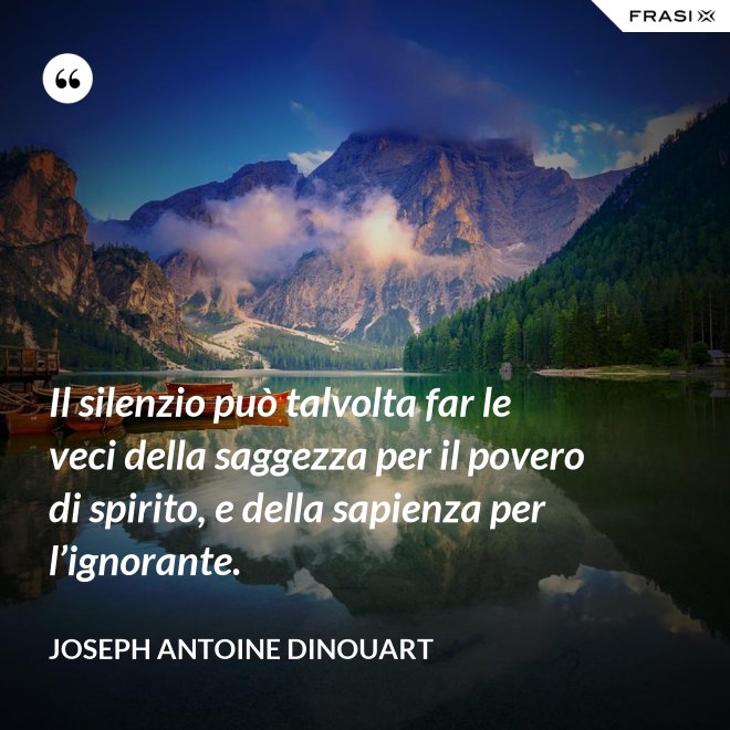 Il silenzio può talvolta far le veci della saggezza per il povero di spirito, e della sapienza per l’ignorante. - Joseph Antoine Dinouart