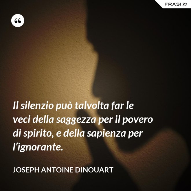 Il silenzio può talvolta far le veci della saggezza per il povero di spirito, e della sapienza per l’ignorante. - Joseph Antoine Dinouart