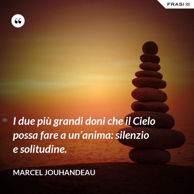 I due più grandi doni che il Cielo possa fare a un’anima: silenzio e solitudine. - Marcel Jouhandeau