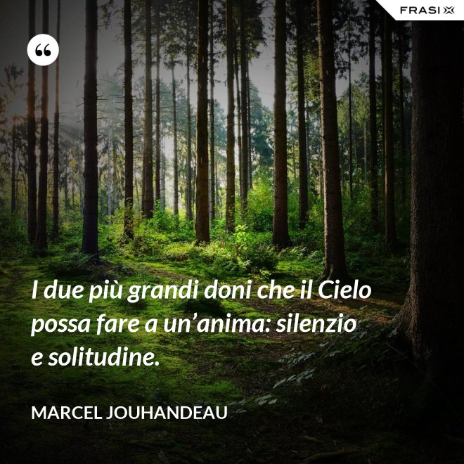 I due più grandi doni che il Cielo possa fare a un’anima: silenzio e solitudine. - Marcel Jouhandeau