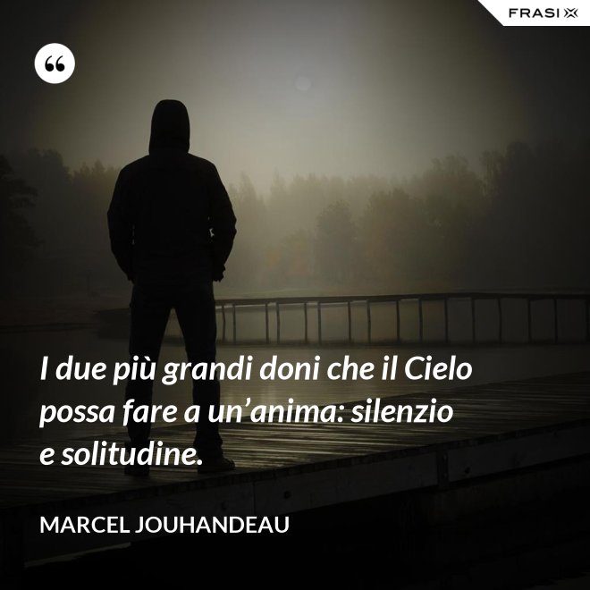 I due più grandi doni che il Cielo possa fare a un’anima: silenzio e solitudine. - Marcel Jouhandeau