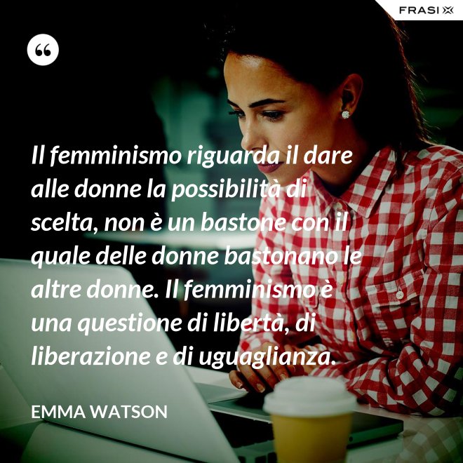 Il femminismo riguarda il dare alle donne la possibilità di scelta, non è un bastone con il quale delle donne bastonano le altre donne. Il femminismo è una questione di libertà, di liberazione e di uguaglianza. - Emma Watson