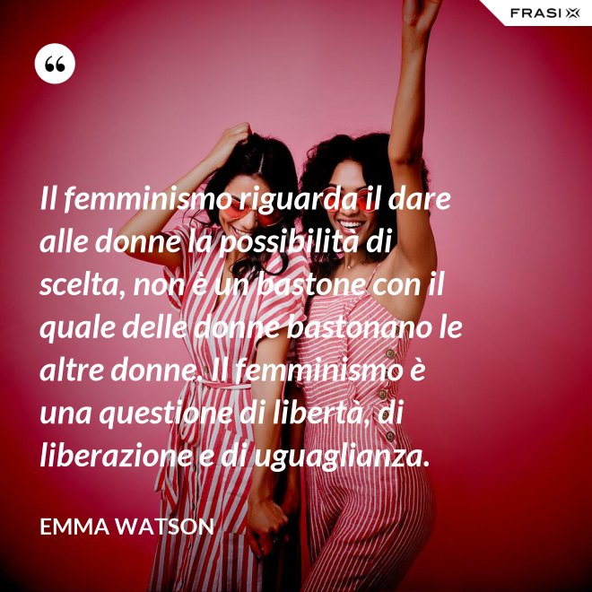 Il femminismo riguarda il dare alle donne la possibilità di scelta, non è un bastone con il quale delle donne bastonano le altre donne. Il femminismo è una questione di libertà, di liberazione e di uguaglianza. - Emma Watson