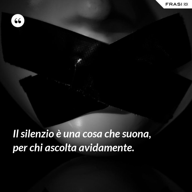 Il silenzio è una cosa che suona, per chi ascolta avidamente. - Anonimo