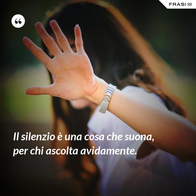 Il silenzio è una cosa che suona, per chi ascolta avidamente. - Anonimo