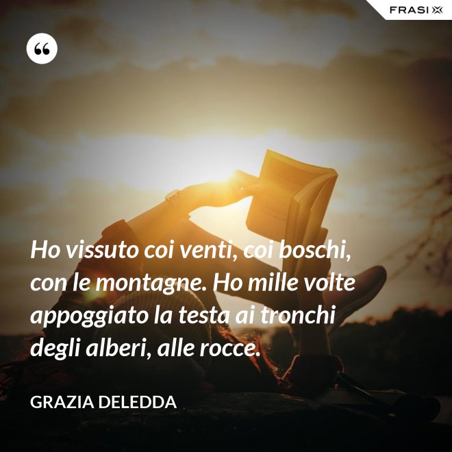 Ho vissuto coi venti, coi boschi, con le montagne. Ho mille volte appoggiato la testa ai tronchi degli alberi, alle rocce. - Grazia Deledda