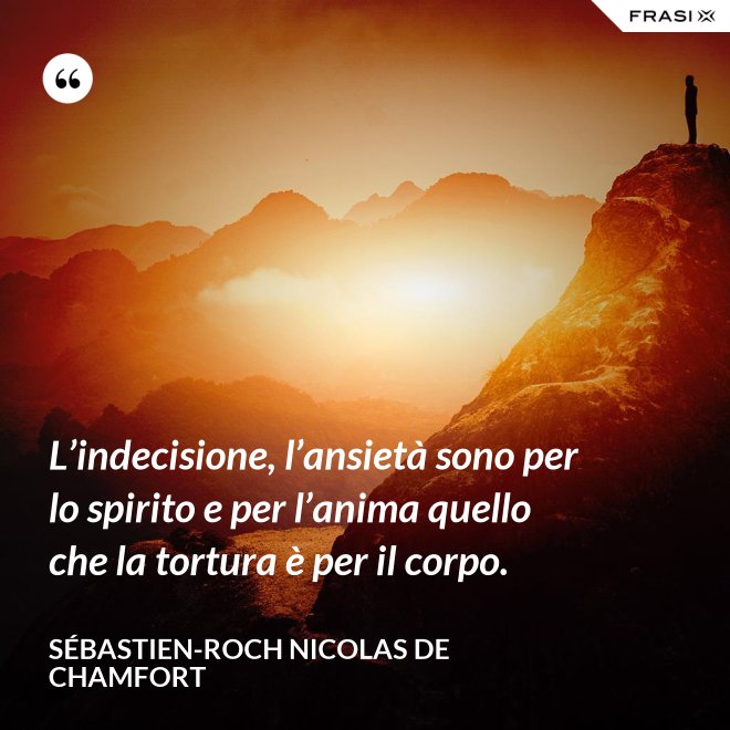 L’indecisione, l’ansietà sono per lo spirito e per l’anima quello che la tortura è per il corpo. - Sébastien-Roch Nicolas de Chamfort