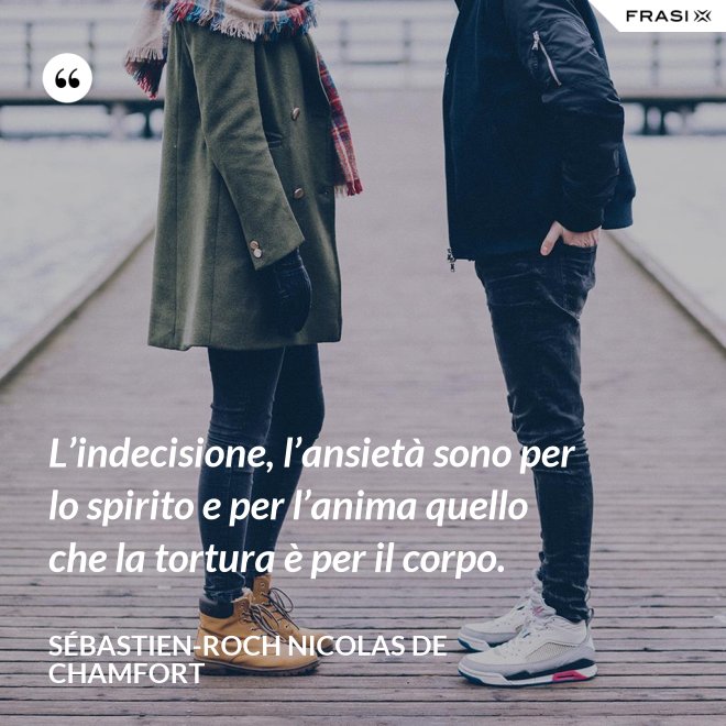 L’indecisione, l’ansietà sono per lo spirito e per l’anima quello che la tortura è per il corpo. - Sébastien-Roch Nicolas de Chamfort