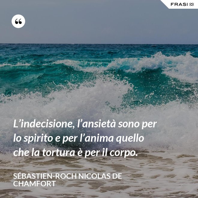 L’indecisione, l’ansietà sono per lo spirito e per l’anima quello che la tortura è per il corpo. - Sébastien-Roch Nicolas de Chamfort