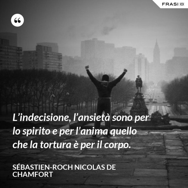 L’indecisione, l’ansietà sono per lo spirito e per l’anima quello che la tortura è per il corpo. - Sébastien-Roch Nicolas de Chamfort