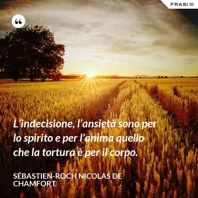 L’indecisione, l’ansietà sono per lo spirito e per l’anima quello che la tortura è per il corpo. - Sébastien-Roch Nicolas de Chamfort