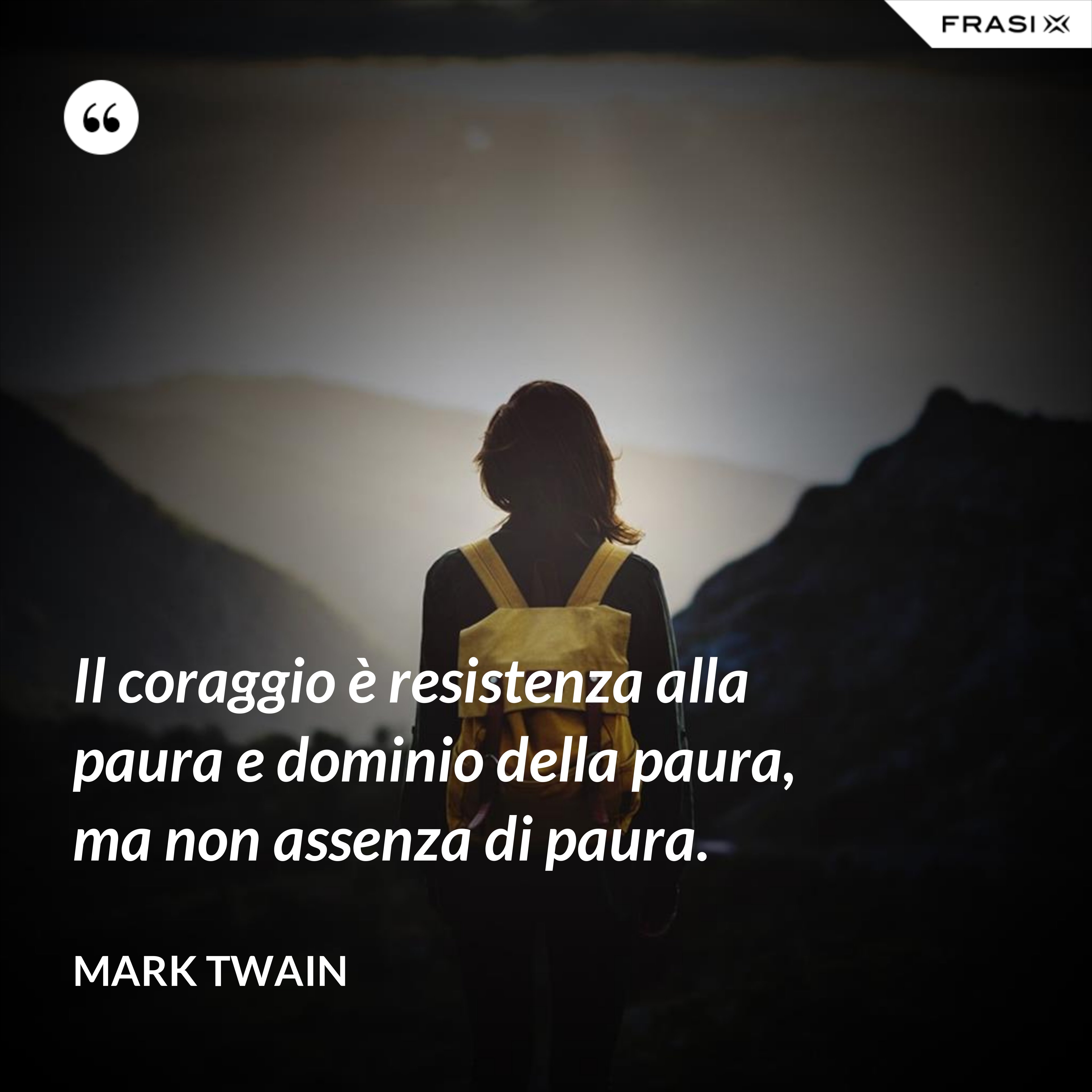 Il coraggio è resistenza alla paura e dominio della paura, ma non assenza di paura. - Mark Twain