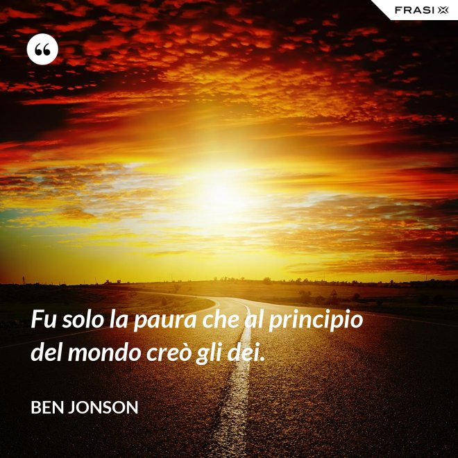 Fu solo la paura che al principio del mondo creò gli dei. - Ben Jonson