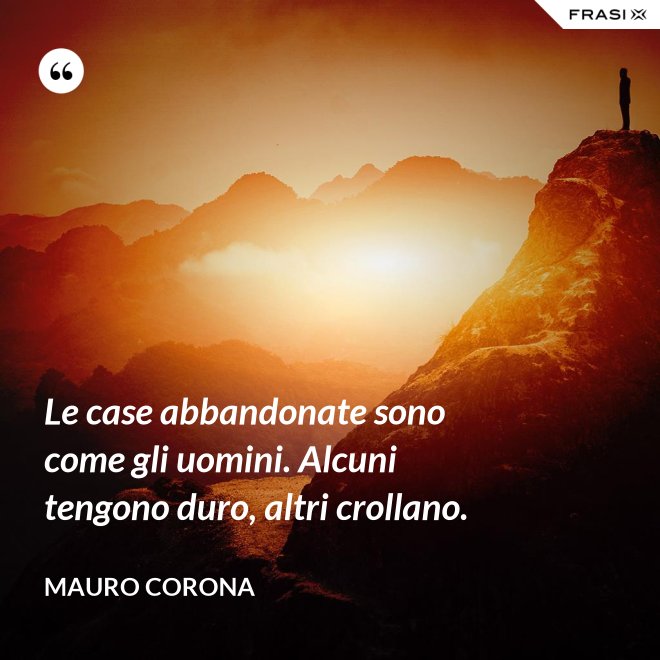 Le case abbandonate sono come gli uomini. Alcuni tengono duro, altri crollano. - Mauro Corona