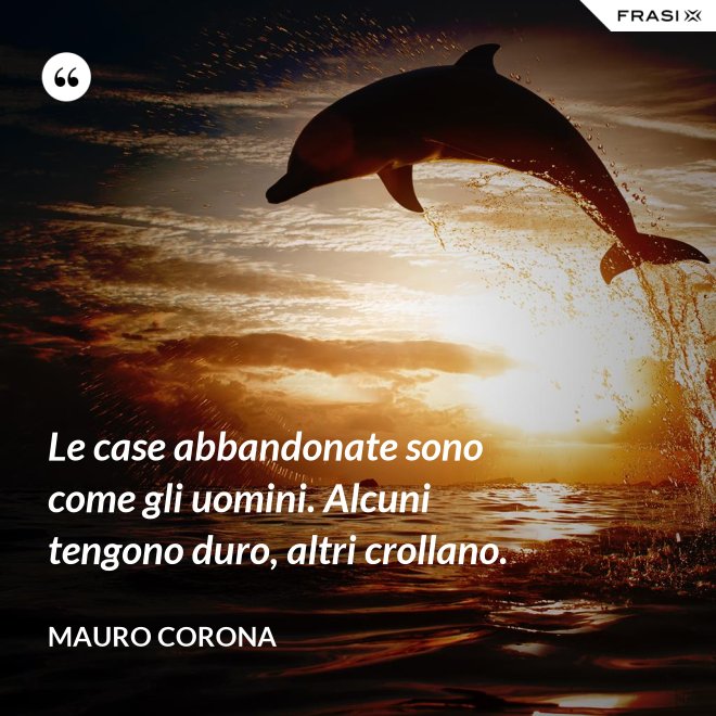 Le case abbandonate sono come gli uomini. Alcuni tengono duro, altri crollano. - Mauro Corona