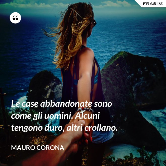Le case abbandonate sono come gli uomini. Alcuni tengono duro, altri crollano. - Mauro Corona