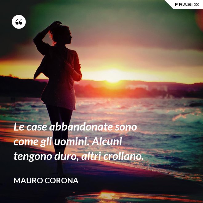 Le case abbandonate sono come gli uomini. Alcuni tengono duro, altri crollano. - Mauro Corona