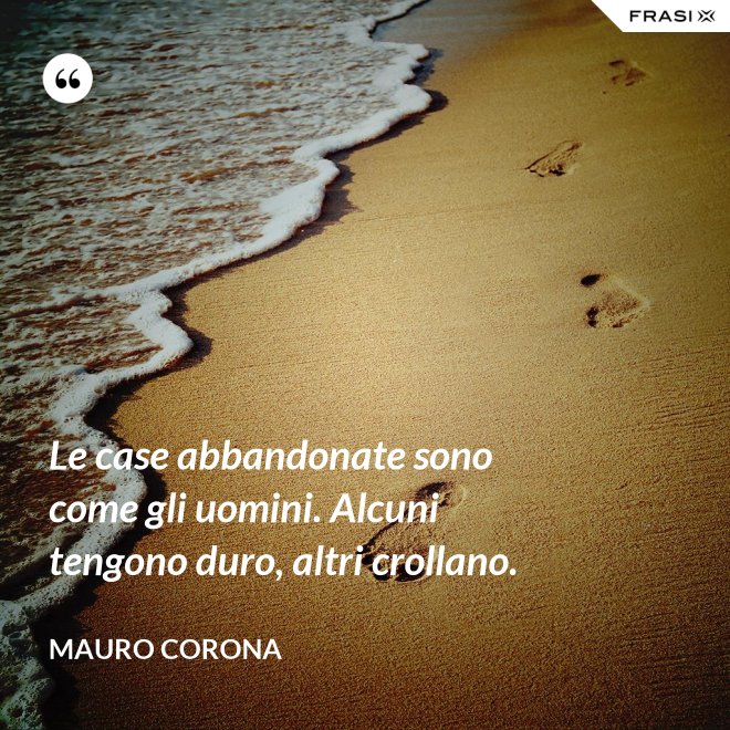 Le case abbandonate sono come gli uomini. Alcuni tengono duro, altri crollano. - Mauro Corona