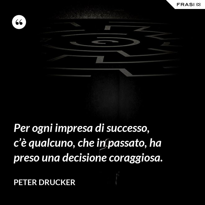Per ogni impresa di successo, c’è qualcuno, che in passato, ha preso una decisione coraggiosa. - Peter Drucker