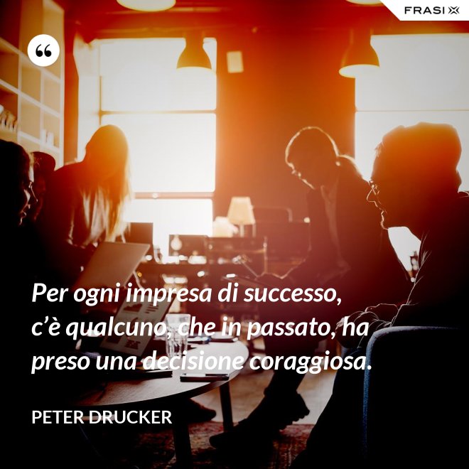 Per ogni impresa di successo, c’è qualcuno, che in passato, ha preso una decisione coraggiosa. - Peter Drucker