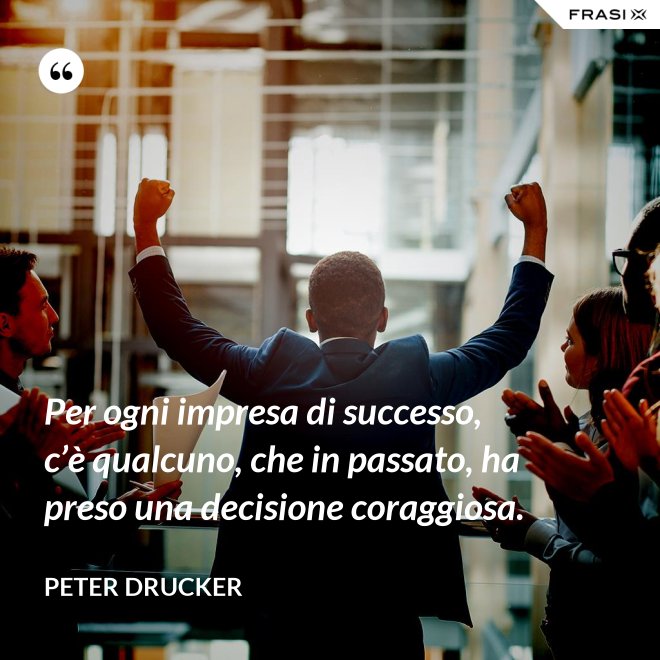 Per ogni impresa di successo, c’è qualcuno, che in passato, ha preso una decisione coraggiosa. - Peter Drucker