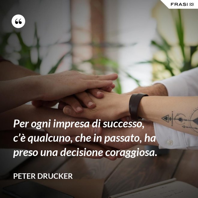 Per ogni impresa di successo, c’è qualcuno, che in passato, ha preso una decisione coraggiosa. - Peter Drucker