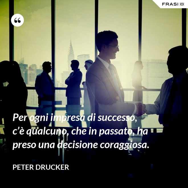Per ogni impresa di successo, c’è qualcuno, che in passato, ha preso una decisione coraggiosa. - Peter Drucker