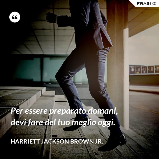 Per essere preparato domani, devi fare del tuo meglio oggi. - Harriett Jackson Brown Jr.