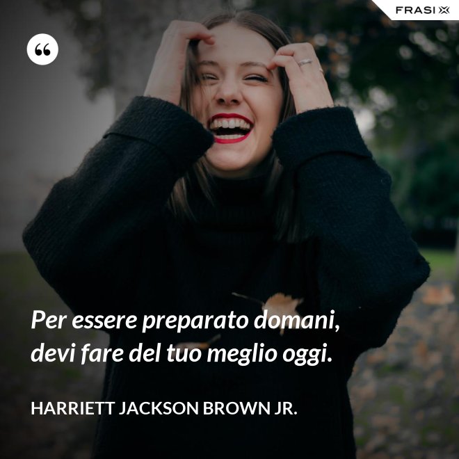 Per essere preparato domani, devi fare del tuo meglio oggi. - Harriett Jackson Brown Jr.