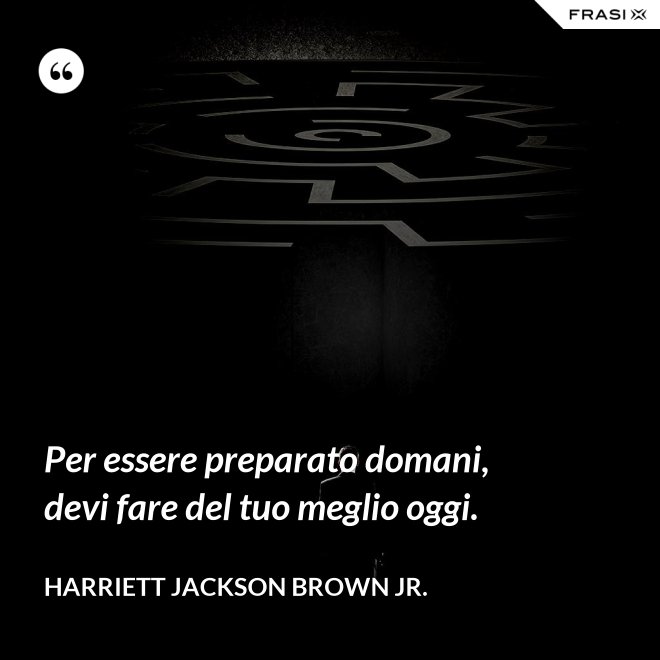 Per essere preparato domani, devi fare del tuo meglio oggi. - Harriett Jackson Brown Jr.
