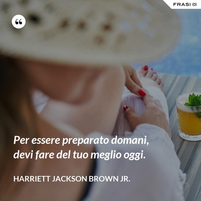 Per essere preparato domani, devi fare del tuo meglio oggi. - Harriett Jackson Brown Jr.