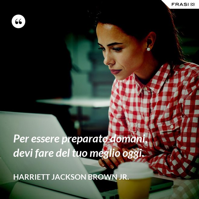 Per essere preparato domani, devi fare del tuo meglio oggi. - Harriett Jackson Brown Jr.
