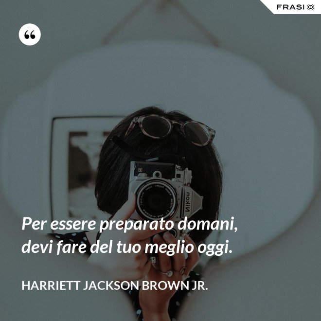 Per essere preparato domani, devi fare del tuo meglio oggi. - Harriett Jackson Brown Jr.