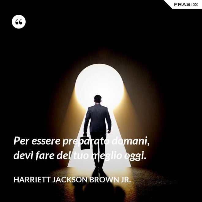 Per essere preparato domani, devi fare del tuo meglio oggi. - Harriett Jackson Brown Jr.