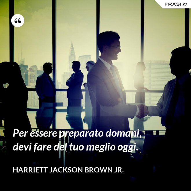 Per essere preparato domani, devi fare del tuo meglio oggi. - Harriett Jackson Brown Jr.