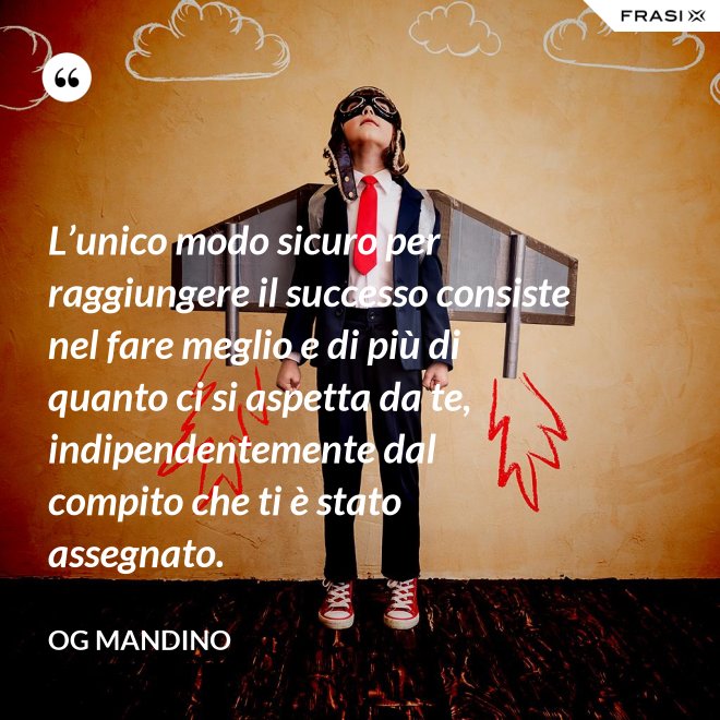L’unico modo sicuro per raggiungere il successo consiste nel fare meglio e di più di quanto ci si aspetta da te, indipendentemente dal compito che ti è stato assegnato. - Og Mandino
