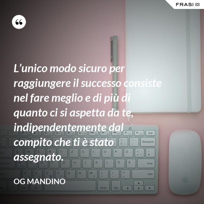 L’unico modo sicuro per raggiungere il successo consiste nel fare meglio e di più di quanto ci si aspetta da te, indipendentemente dal compito che ti è stato assegnato. - Og Mandino