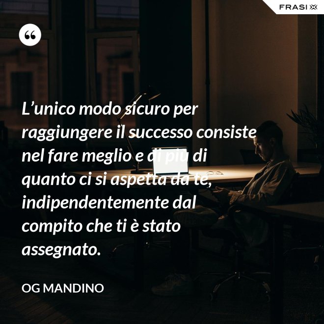 L’unico modo sicuro per raggiungere il successo consiste nel fare meglio e di più di quanto ci si aspetta da te, indipendentemente dal compito che ti è stato assegnato. - Og Mandino