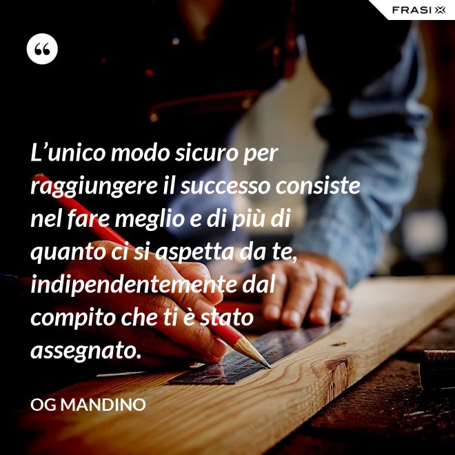L’unico modo sicuro per raggiungere il successo consiste nel fare meglio e di più di quanto ci si aspetta da te, indipendentemente dal compito che ti è stato assegnato. - Og Mandino