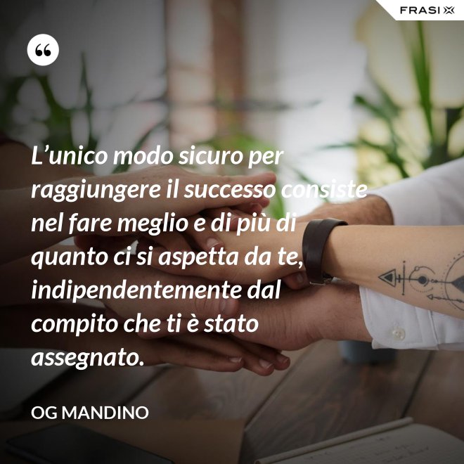 L’unico modo sicuro per raggiungere il successo consiste nel fare meglio e di più di quanto ci si aspetta da te, indipendentemente dal compito che ti è stato assegnato. - Og Mandino