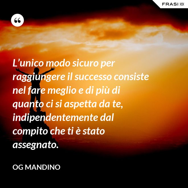 L’unico modo sicuro per raggiungere il successo consiste nel fare meglio e di più di quanto ci si aspetta da te, indipendentemente dal compito che ti è stato assegnato. - Og Mandino